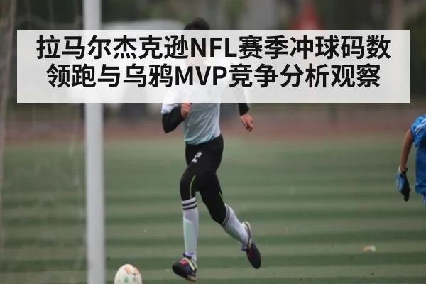 拉马尔杰克逊NFL赛季冲球码数领跑与乌鸦MVP竞争分析观察（hth）