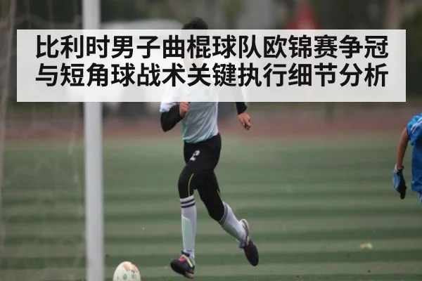 比利时男子曲棍球队欧锦赛争冠与短角球战术关键执行细节分析（hth）
