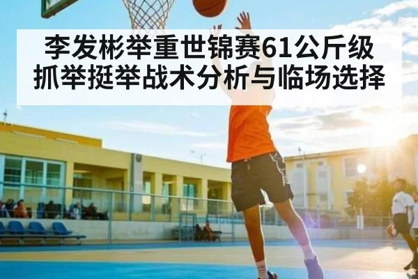 李发彬举重世锦赛61公斤级抓举挺举战术分析与临场选择（hth）